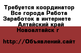 Требуется координатор - Все города Работа » Заработок в интернете   . Алтайский край,Новоалтайск г.